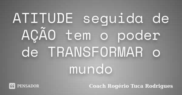 ATITUDE seguida de AÇÃO tem o poder de TRANSFORMAR o mundo... Frase de Coach Rogério Tuca Rodrigues.