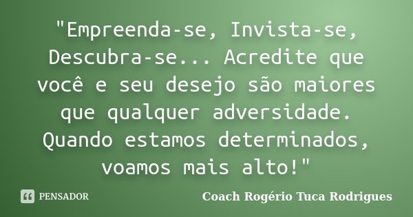 "Empreenda-se, Invista-se, Descubra-se... Acredite que você e seu desejo são maiores que qualquer adversidade. Quando estamos determinados, voamos mais alt... Frase de Coach Rogério Tuca Rodrigues.