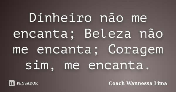 Dinheiro não me encanta; Beleza não me encanta; Coragem sim, me encanta.... Frase de Coach Wannessa Lima.