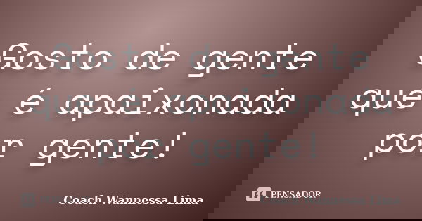 Gosto de gente que é apaixonada por gente!... Frase de Coach Wannessa Lima.
