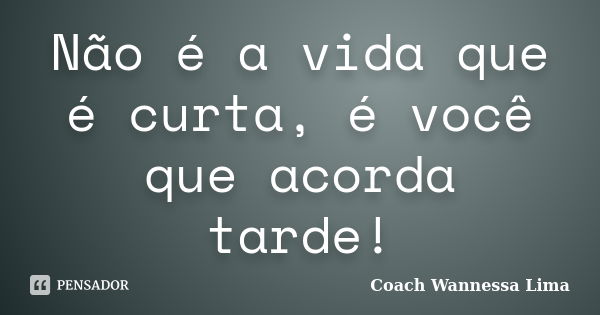 Não é a vida que é curta, é você que acorda tarde!... Frase de Coach Wannessa Lima.