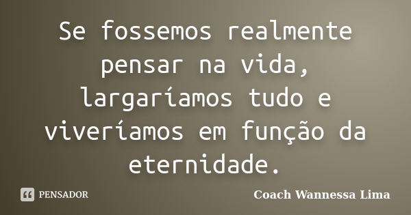 Se fossemos realmente pensar na vida, largaríamos tudo e viveríamos em função da eternidade.... Frase de Coach Wannessa Lima.