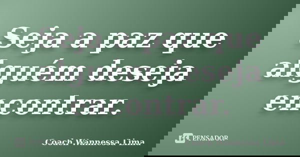 Seja a paz que alguém deseja encontrar.... Frase de Coach Wannessa Lima.
