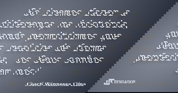Só iremos fazer a diferença na história, quando permitirmos que Deus realize de forma perfeita, os Seus sonhos em nós!... Frase de Coach Wannessa Lima.