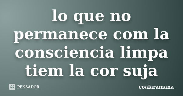 lo que no permanece com la consciencia limpa tiem la cor suja... Frase de coalaramana.