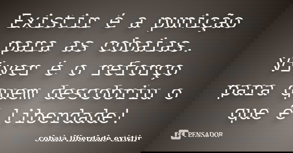 Existir é a punição para as cobaias. Viver é o reforço para quem descobriu o que é liberdade!... Frase de cobaia liberdade existir.