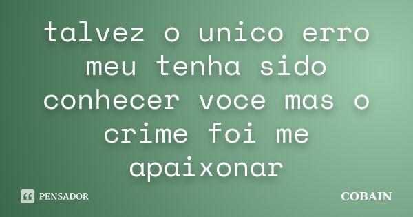 talvez o unico erro meu tenha sido conhecer voce mas o crime foi me apaixonar... Frase de cobain.