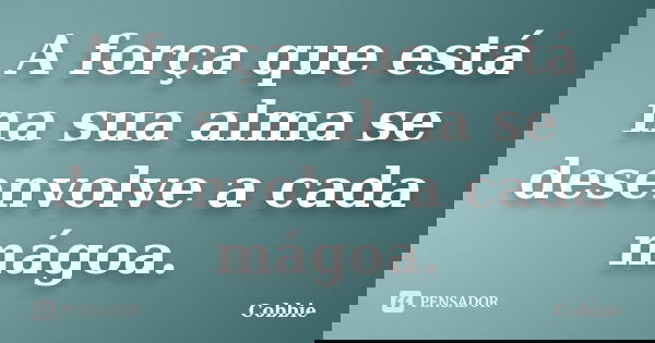 A força que está na sua alma se desenvolve a cada mágoa.... Frase de Cobbie.