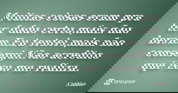 Muitas coisas eram pra ter dado certo,mais não deram.Eu tentei,mais não consegui.Não acredito que isso me realiza.... Frase de Cobbie.