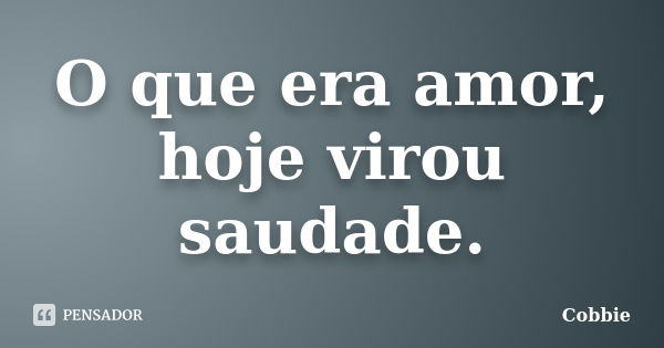 O que era amor, hoje virou saudade.... Frase de Cobbie.