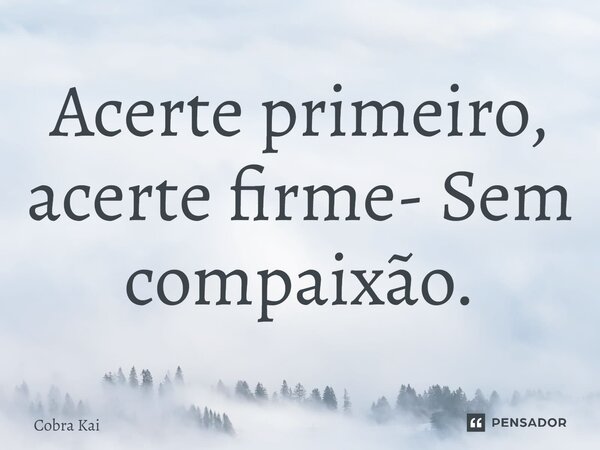 ⁠Acerte primeiro, acerte firme- Sem compaixão.... Frase de Cobra Kai.