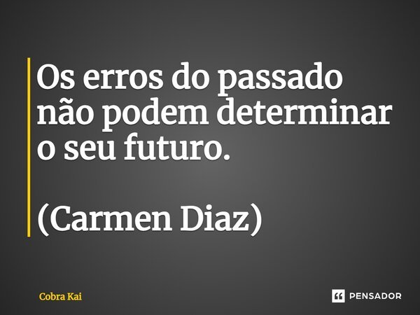 Os erros do passado não podem determinar o seu futuro. (Carmen Diaz)... Frase de Cobra Kai.