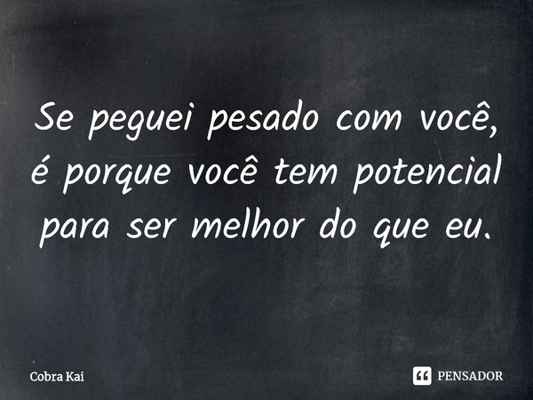 ⁠Se peguei pesado com você, é porque você tem potencial para ser melhor do que eu.... Frase de Cobra Kai.
