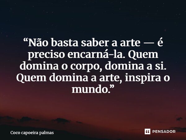“Não basta saber a arte — é preciso encarná-la. Quem domina o corpo, domina a si. Quem domina a arte, inspira o mundo.”... Frase de Coco capoeira palmas Tocantins.