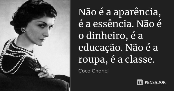 Não é a aparência, é a essência. Não é o dinheiro, é a educação. Não é a roupa, é a classe.... Frase de Coco Chanel.