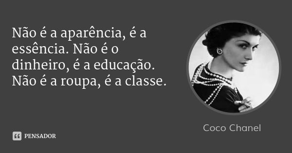Não é a aparência, é a essência. Não é o dinheiro, é a educação. Não é a roupa, é a classe.... Frase de Coco Chanel.