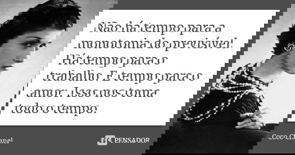 Não há tempo para a monotonia do previsível. Há tempo para o trabalho. E tempo para o amor. Isso nos toma todo o tempo.... Frase de Coco Chanel.
