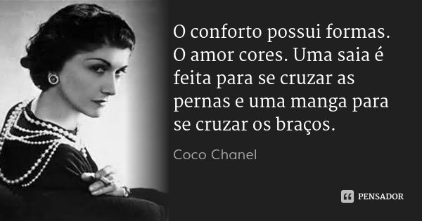 O conforto possui formas. O amor cores. Uma saia é feita para se cruzar as pernas e uma manga para se cruzar os braços.... Frase de Coco Chanel.