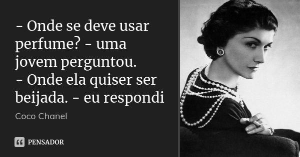 - Onde se deve usar perfume? - uma jovem perguntou. - Onde ela quiser ser beijada. - eu respondi... Frase de Coco Chanel.