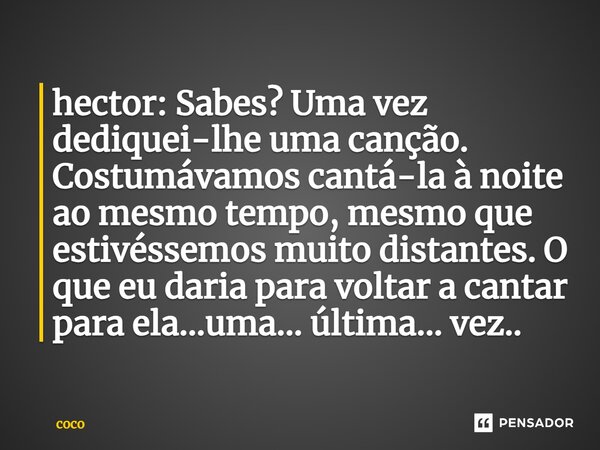 ⁠hector: Sabes? Uma vez dediquei-lhe uma canção. Costumávamos cantá-la à noite ao mesmo tempo, mesmo que estivéssemos muito distantes. O que eu daria para volta... Frase de coco.