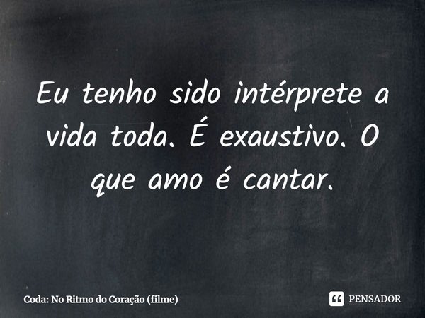 Eu tenho sido intérprete a vida toda. É exaustivo. O que amo é cantar.... Frase de No Ritmo do Coração (filme).