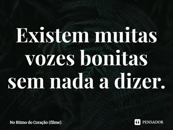 Existem muitas vozes bonitas sem nada a dizer.... Frase de No Ritmo do Coração (filme).