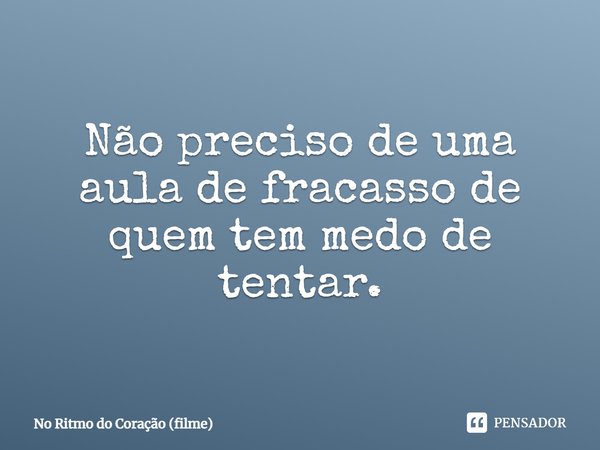 Não preciso de uma aula de fracasso de quem tem medo de tentar.... Frase de No Ritmo do Coração (filme).