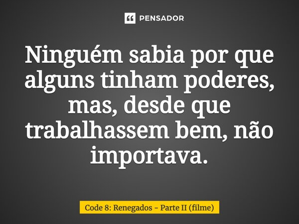 ⁠Ninguém sabia por que alguns tinham poderes, mas, desde que trabalhassem bem, não importava.... Frase de Code 8: Renegados - Parte II (filme).