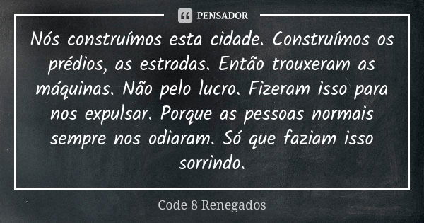 Nós construímos esta cidade. Construímos os prédios, as estradas. Então trouxeram as máquinas. Não pelo lucro. Fizeram isso para nos expulsar. Porque as pessoas... Frase de Code 8: Renegados.