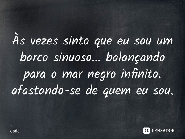 ⁠Às vezes sinto que eu sou um barco sinuoso... balançando para o mar negro infinito. afastando-se de quem eu sou.... Frase de code.