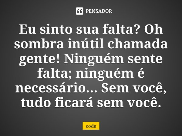 ⁠Eu sinto sua falta? Oh sombra inútil chamada gente! Ninguém sente falta; ninguém é necessário... Sem você, tudo ficará sem você.... Frase de code.