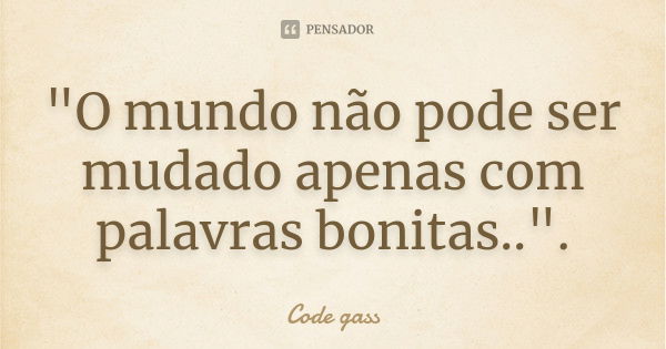 "O mundo não pode ser mudado apenas com palavras bonitas..".... Frase de (Code gass).