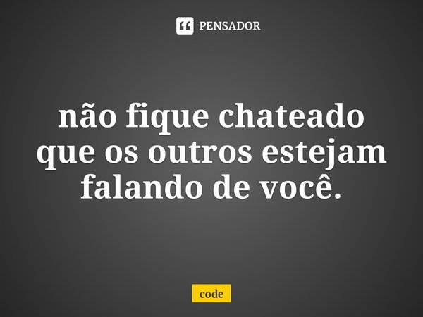 ⁠não fique chateado que os outros estejam falando de você.... Frase de code.