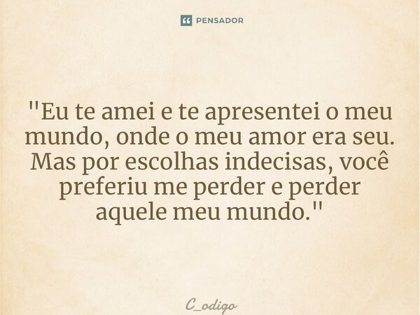 "Eu te amei e te apresentei o meu mundo, onde o meu amor era seu. Mas por escolhas indecisas, você preferiu me perder e perder aquele meu mundo."... Frase de C_odigo.