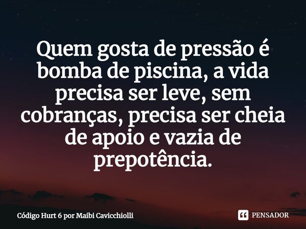 ⁠Quem gosta de pressão é bomba de piscina, a vida precisa ser leve, sem cobranças, precisa ser cheia de apoio e vazia de prepotência.... Frase de Código Hurt 6 por Maibi Cavicchiolli.