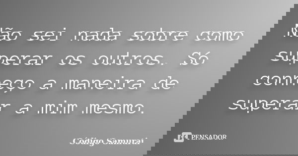 “Não sei nada sobre como superar os outros. Só conheço a maneira de superar a mim mesmo”.... Frase de Código Samurai.