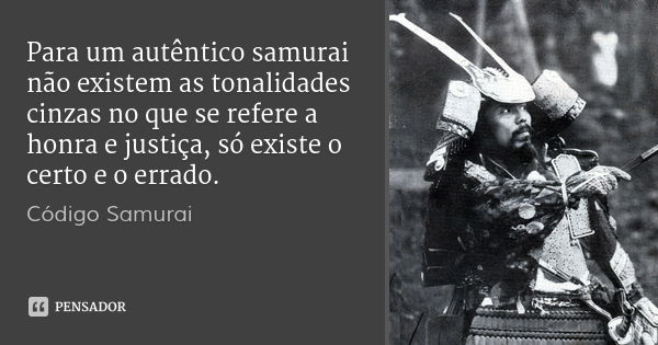 Para um autêntico samurai não existem as tonalidades cinzas no que se refere a honra e justiça, só existe o certo e o errado.... Frase de Código Samurai.