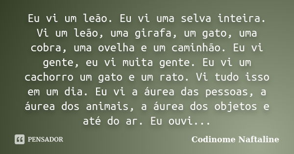 Eu vi um leão. Eu vi uma selva inteira. Vi um leão, uma girafa, um gato, uma cobra, uma ovelha e um caminhão. Eu vi gente, eu vi muita gente. Eu vi um cachorro ... Frase de Codinome Naftaline.