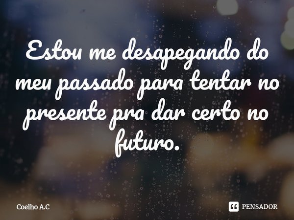 ⁠Estou me desapegando do meu passado para tentar no presente pra dar certo no futuro.... Frase de Coelho A.C.