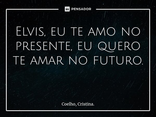 Elvis, eu te amo no presente, eu quero te amar no futuro. ⁠... Frase de Coelho, Cristina..