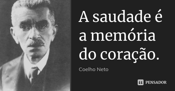 A saudade é a memória do coração.... Frase de Coelho Neto.