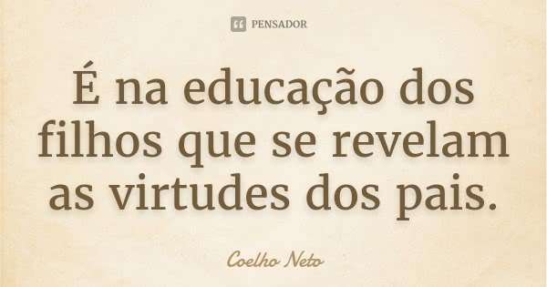 É na educação dos filhos que se revelam as virtudes dos pais.... Frase de Coelho Neto.