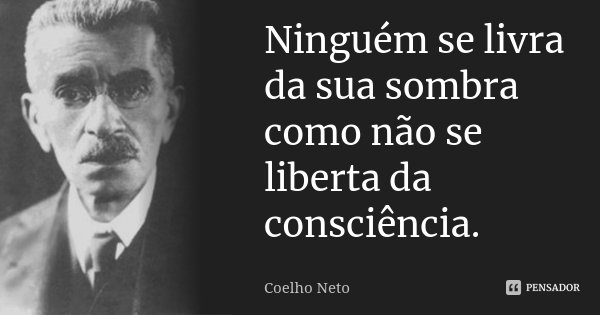 Ninguém se livra da sua sombra como não se liberta da consciência.... Frase de Coelho Neto.