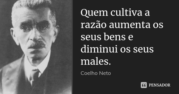 Quem cultiva a razão aumenta os seus bens e diminui os seus males.... Frase de Coelho Neto.