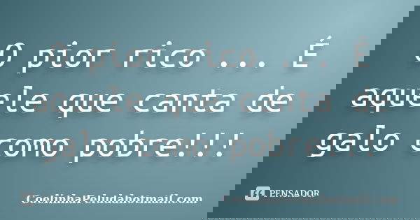 O pior rico ... É aquele que canta de galo como pobre!!!... Frase de CoelinhaPeludahotmail.com.
