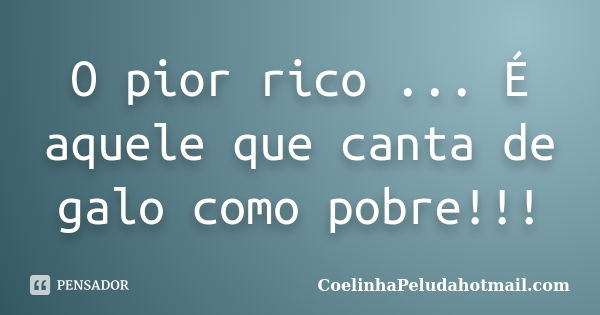 O pior rico ... É aquele que canta de galo como pobre!!!... Frase de CoelinhaPeludahotmail.com.