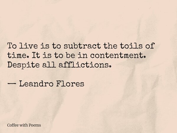 To live is to subtract the toils of time. It is to be in contentment. Despite all afflictions. — Leandro Flores... Frase de Coffee with Poems.