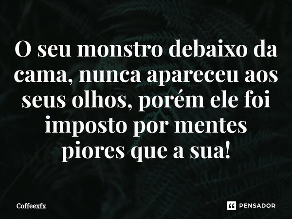 ⁠O seu monstro debaixo da cama, nunca apareceu aos seus olhos, porém ele foi imposto por mentes piores que a sua!... Frase de CoffeeXFX.