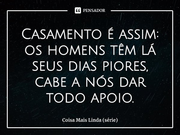 ⁠Casamento é assim: os homens têm lá seus dias piores, cabe a nós dar todo apoio.... Frase de Coisa Mais Linda (série).