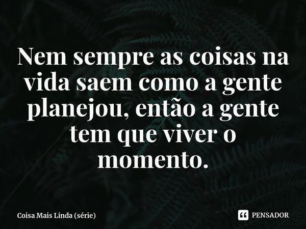⁠Nem sempre as coisas na vida saem como a gente planejou, então a gente tem que viver o momento.... Frase de Coisa Mais Linda (série).